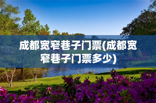 成都宽窄巷子门票(成都宽窄巷子门票多少)