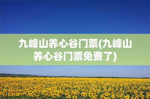 九峰山养心谷门票(九峰山养心谷门票免费了)