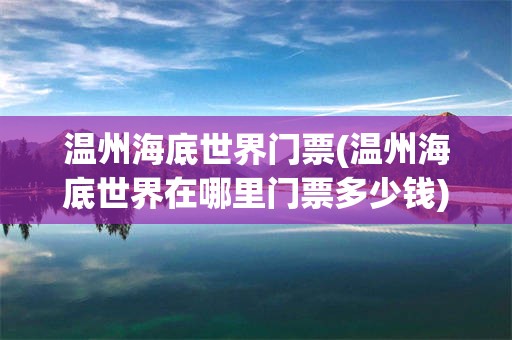 温州海底世界门票(温州海底世界在哪里门票多少钱)