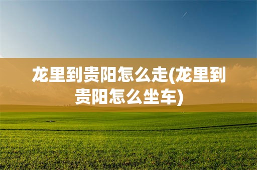 龙里到贵阳怎么走(龙里到贵阳怎么坐车)