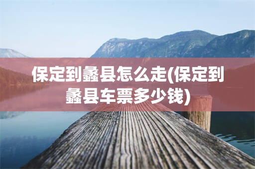保定到蠡县怎么走(保定到蠡县车票多少钱)