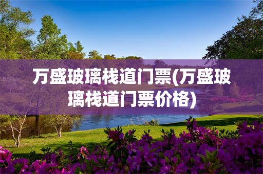 万盛玻璃栈道门票(万盛玻璃栈道门票价格)