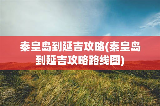 秦皇岛到延吉攻略(秦皇岛到延吉攻略路线图)