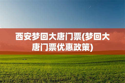 西安梦回大唐门票(梦回大唐门票优惠政策)