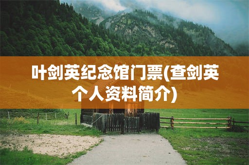 叶剑英纪念馆门票(查剑英个人资料简介)