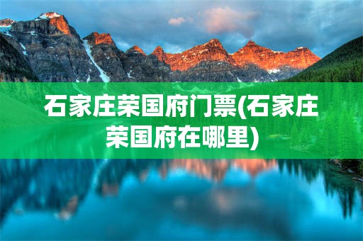 石家庄荣国府门票(石家庄荣国府在哪里)