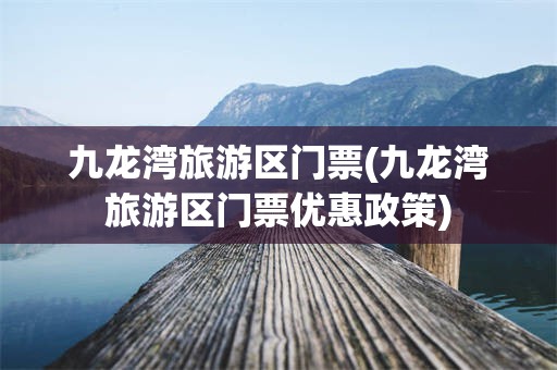 九龙湾旅游区门票(九龙湾旅游区门票优惠政策)