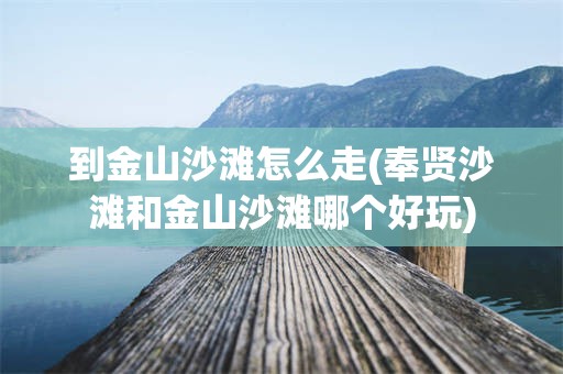 到金山沙滩怎么走(奉贤沙滩和金山沙滩哪个好玩)