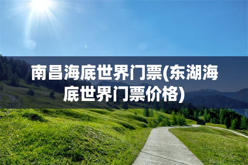 南昌海底世界门票(东湖海底世界门票价格)