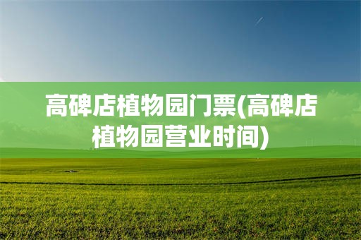 高碑店植物园门票(高碑店植物园营业时间)