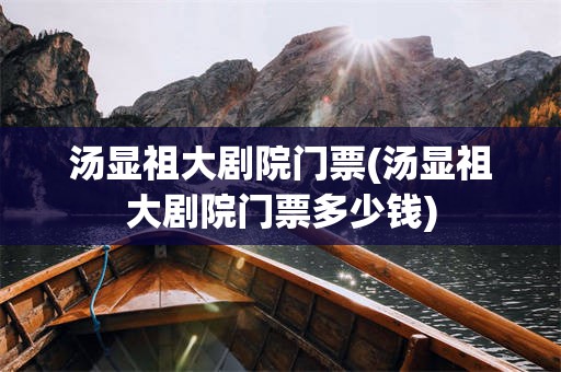 汤显祖大剧院门票(汤显祖大剧院门票多少钱)