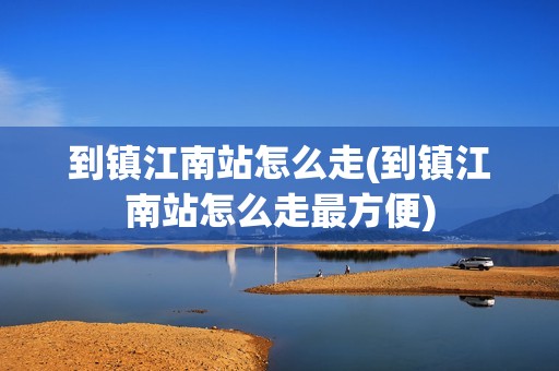 到镇江南站怎么走(到镇江南站怎么走最方便)