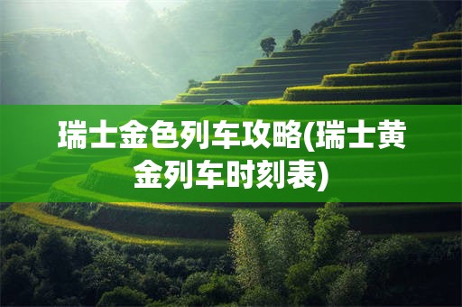 瑞士金色列车攻略(瑞士黄金列车时刻表)