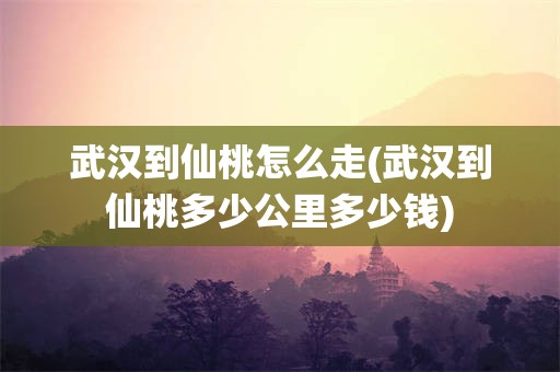武汉到仙桃怎么走(武汉到仙桃多少公里多少钱)