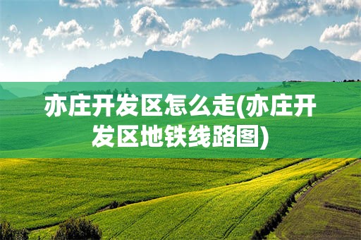亦庄开发区怎么走(亦庄开发区地铁线路图)