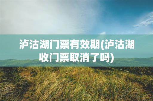 泸沽湖门票有效期(泸沽湖收门票取消了吗)