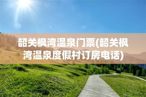 韶关枫湾温泉门票(韶关枫湾温泉度假村订房电话)