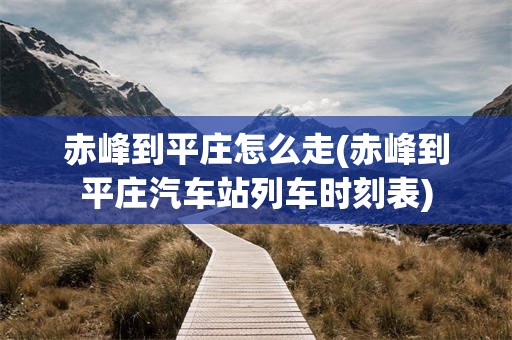 赤峰到平庄怎么走(赤峰到平庄汽车站列车时刻表)