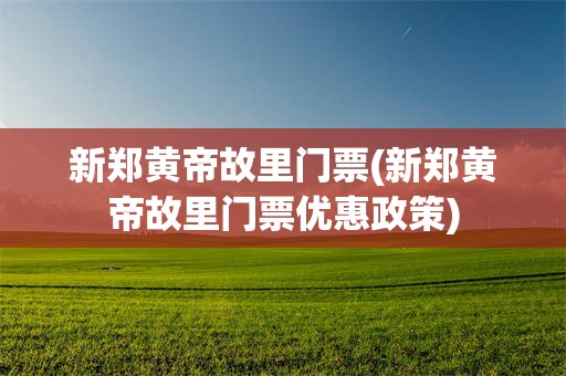 新郑黄帝故里门票(新郑黄帝故里门票优惠政策)