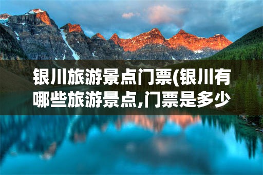 银川旅游景点门票(银川有哪些旅游景点,门票是多少钱)