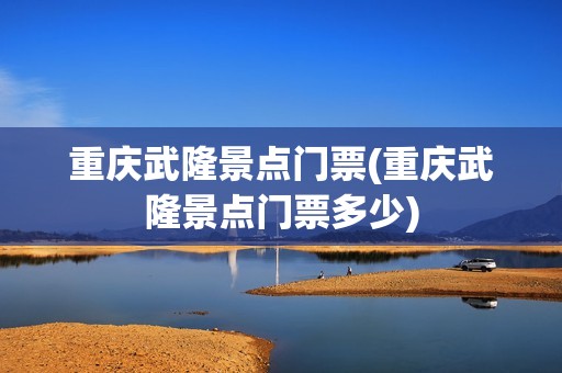 重庆武隆景点门票(重庆武隆景点门票多少)