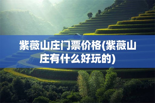 紫薇山庄门票价格(紫薇山庄有什么好玩的)