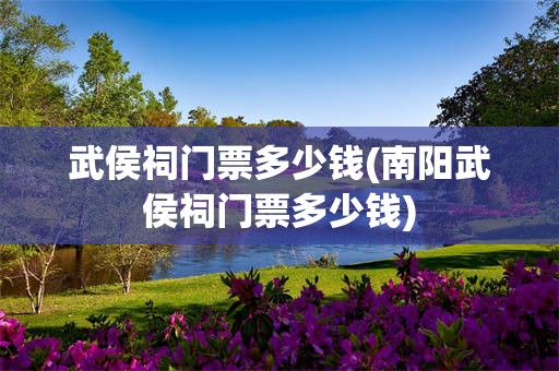 武侯祠门票多少钱(南阳武侯祠门票多少钱)