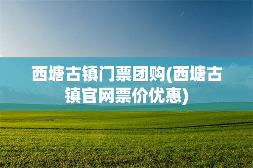 西塘古镇门票团购(西塘古镇官网票价优惠)
