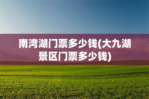南湾湖门票多少钱(大九湖景区门票多少钱)