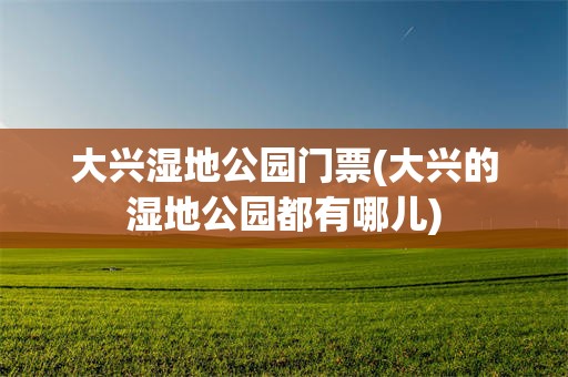 大兴湿地公园门票(大兴的湿地公园都有哪儿)