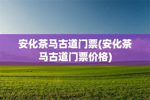 安化茶马古道门票(安化茶马古道门票价格)