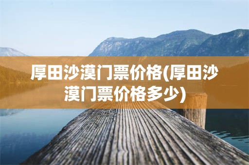厚田沙漠门票价格(厚田沙漠门票价格多少)