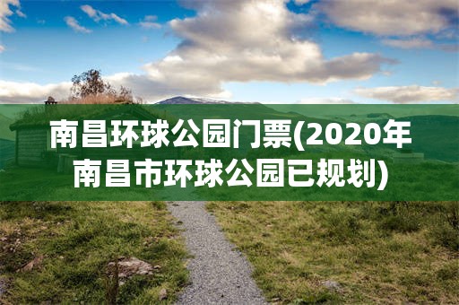南昌环球公园门票(2020年南昌市环球公园已规划)