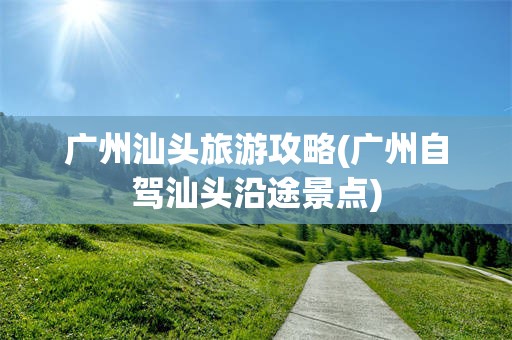 广州汕头旅游攻略(广州自驾汕头沿途景点)