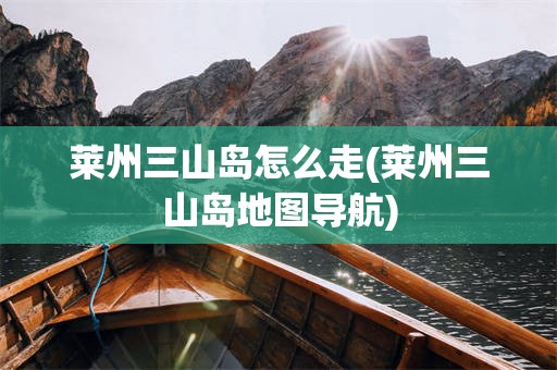莱州三山岛怎么走(莱州三山岛地图导航)