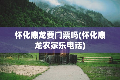 怀化康龙要门票吗(怀化康龙农家乐电话)