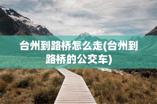 台州到路桥怎么走(台州到路桥的公交车)