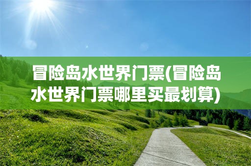 冒险岛水世界门票(冒险岛水世界门票哪里买最划算)