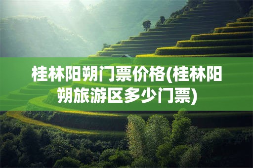 桂林阳朔门票价格(桂林阳朔旅游区多少门票)