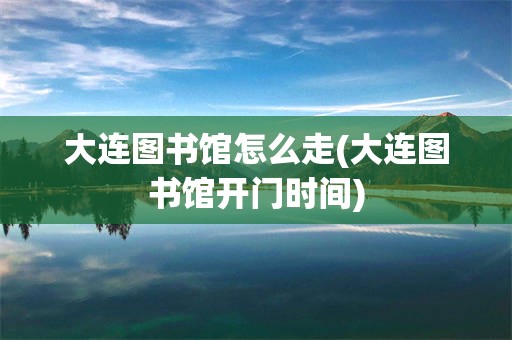 大连图书馆怎么走(大连图书馆开门时间)