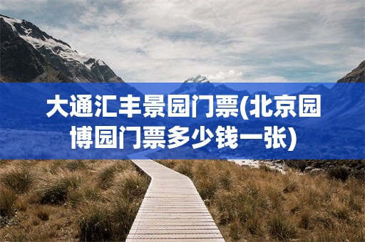 大通汇丰景园门票(北京园博园门票多少钱一张)