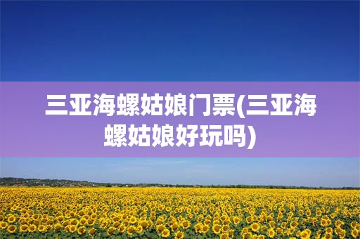 三亚海螺姑娘门票(三亚海螺姑娘好玩吗)