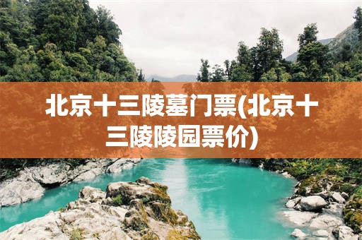 北京十三陵墓门票(北京十三陵陵园票价)
