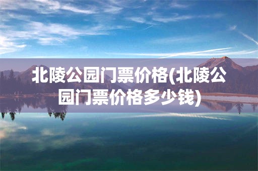北陵公园门票价格(北陵公园门票价格多少钱)