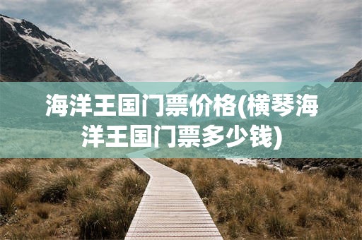 海洋王国门票价格(横琴海洋王国门票多少钱)
