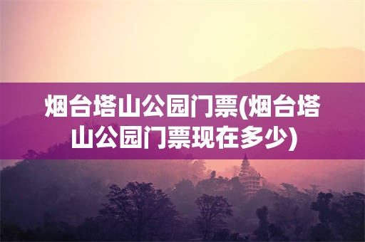 烟台塔山公园门票(烟台塔山公园门票现在多少)