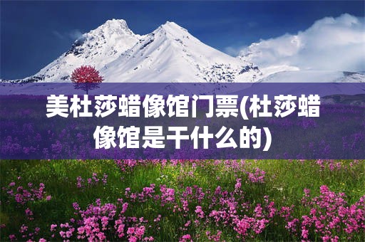 美杜莎蜡像馆门票(杜莎蜡像馆是干什么的)