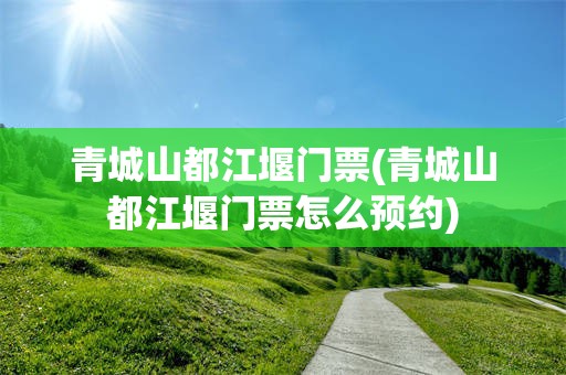 青城山都江堰门票(青城山都江堰门票怎么预约)