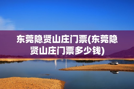 东莞隐贤山庄门票(东莞隐贤山庄门票多少钱)