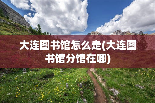 大连图书馆怎么走(大连图书馆分馆在哪)